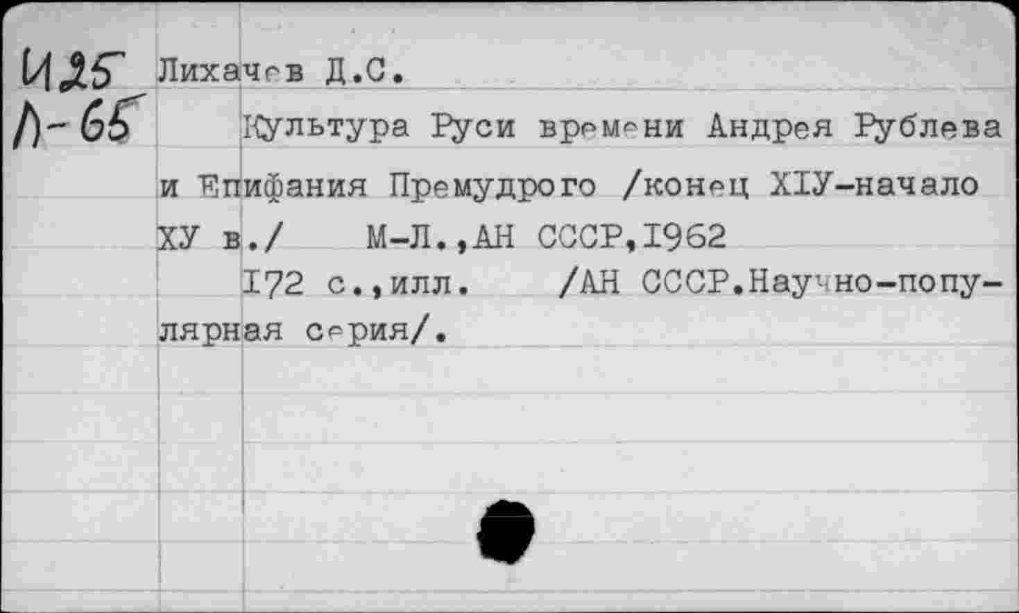 ﻿ИД5" Лихачев Д.С.
бЪ Культура Руси времени Андрея Рублева и Епифания Премудрого /конец Х1У-начало ХУ в./ М-Л.,АН СССР,1962
172 с.,илл. /АН СССР.Научно-популярная с^рия/.